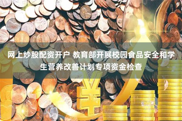 网上炒股配资开户 教育部开展校园食品安全和学生营养改善计划专项资金检查