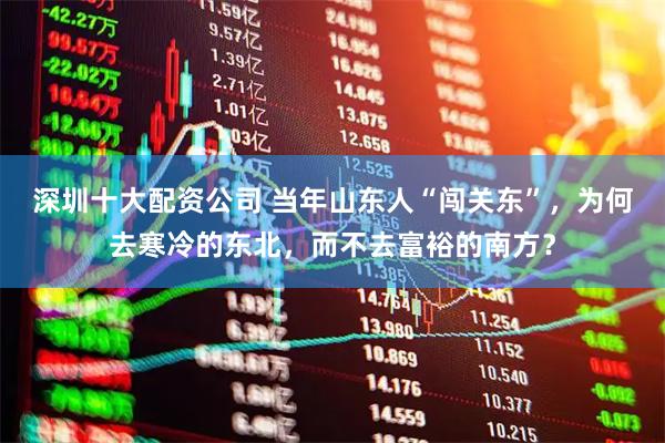 深圳十大配资公司 当年山东人“闯关东”，为何去寒冷的东北，而不去富裕的南方？